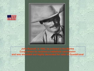 John Russell: In 1942, he enlisted in the Marine  Corps where he received a battlefield commission  and was wounded and highly decorated for valor at Guadalcanal   
