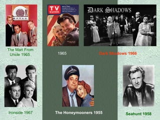 The Man From Uncle 1965   1965   Dark Shadows 1966   Ironside 1967   The Honeymooners 1955   Seahunt 1958   