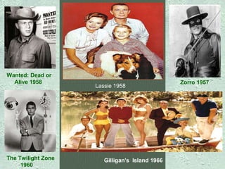 Lassie 1958   Wanted: Dead or Alive 1958   Zorro 1957   The Twilight Zone 1960        Gilligan's    Island 1966   