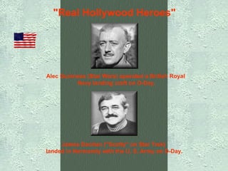 "Real Hollywood Heroes"   Alec Guinness (Star Wars) operated a British Royal    Navy landing craft on D-Day.   James Doohan ("Scotty" on Star Trek)    landed in Normandy with the U. S. Army on D-Day.   
