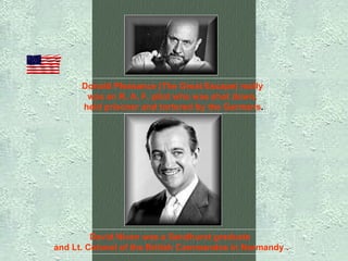 Donald Pleasance (The Great Escape) really  was an R. A. F. pilot who was shot down,    held prisoner and tortured by the Germans .   David Niven was a Sandhurst graduate    and Lt. Colonel of the British Commandos in Normandy .   