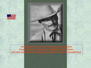 John Russell: In 1942, he enlisted in the Marine  Corps where he received a battlefield commission  and was wounded and highly decorated for valor at Guadalcanal   