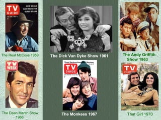 The Real McCoys 1959

The Dick Van Dyke Show 1961

The Andy Griffith
Show 1963

The Dean Martin Show
1966

The Monkees 1967

That Girl 1970

 