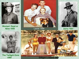 Wanted: Dead or
Alive 1958

The Twilight Zone
1960

Lassie 1958

Gilligan’s Island 1966

Zorro 1957

 
