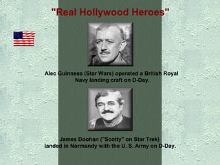 "Real Hollywood Heroes"

Alec Guinness (Star Wars) operated a British Royal
Navy landing craft on D-Day.

James Doohan ("Scotty" on Star Trek)
landed in Normandy with the U. S. Army on D-Day.

 