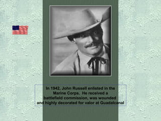 In 1942, John Russell enlisted in the
Marine Corps. He received a
battlefield commission, was wounded
and highly decorated for valor at Guadalcanal

 