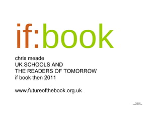 if: book chris meade UK SCHOOLS AND  THE READERS OF TOMORROW if book then 2011 www.futureofthebook.org.uk 
