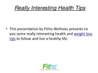 Really Interesting Health Tips


• This presentation by Fitho Wellness presents to
  you some really interesting health and weight loss
  tips to follow and live a healthy life.
 