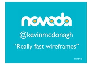 @kevinmcdonagh	

“Really fast wireframes”	

                        #londroid	
  
 