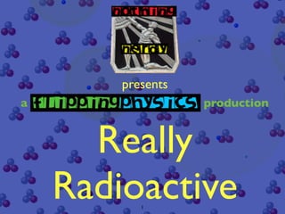 presents
a                  production


      Really
    Radioactive
           1
 