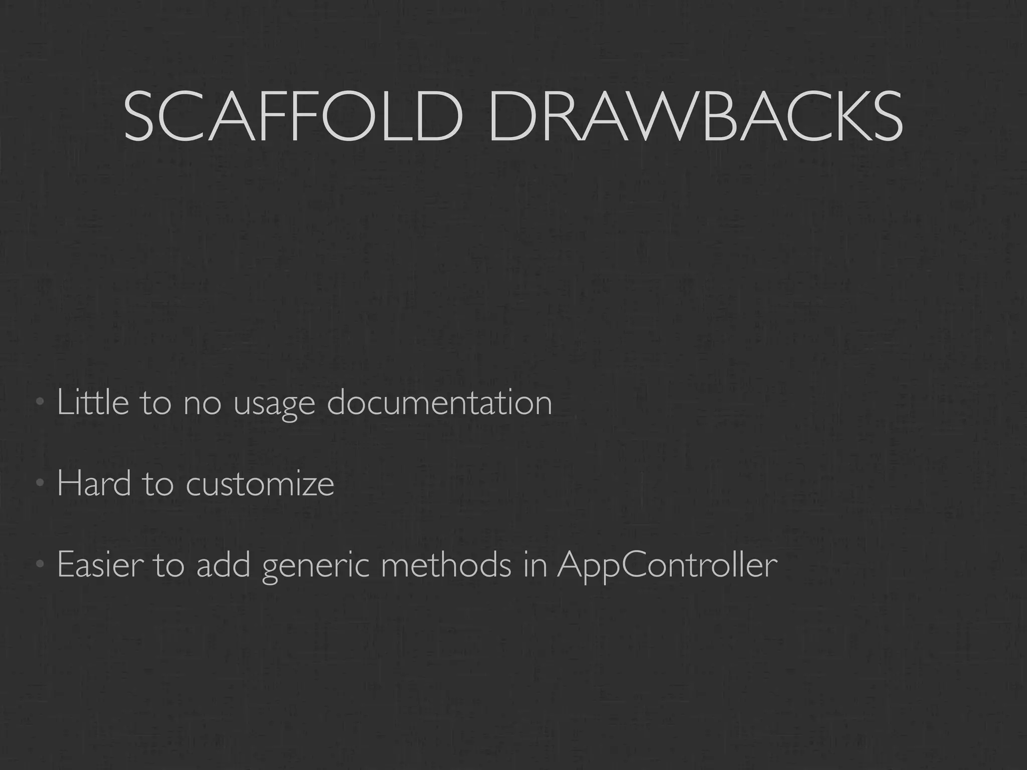 SCAFFOLD DRAWBACKS


• Little   to no usage documentation

• Hard     to customize

• Easier   to add generic methods in AppController
 