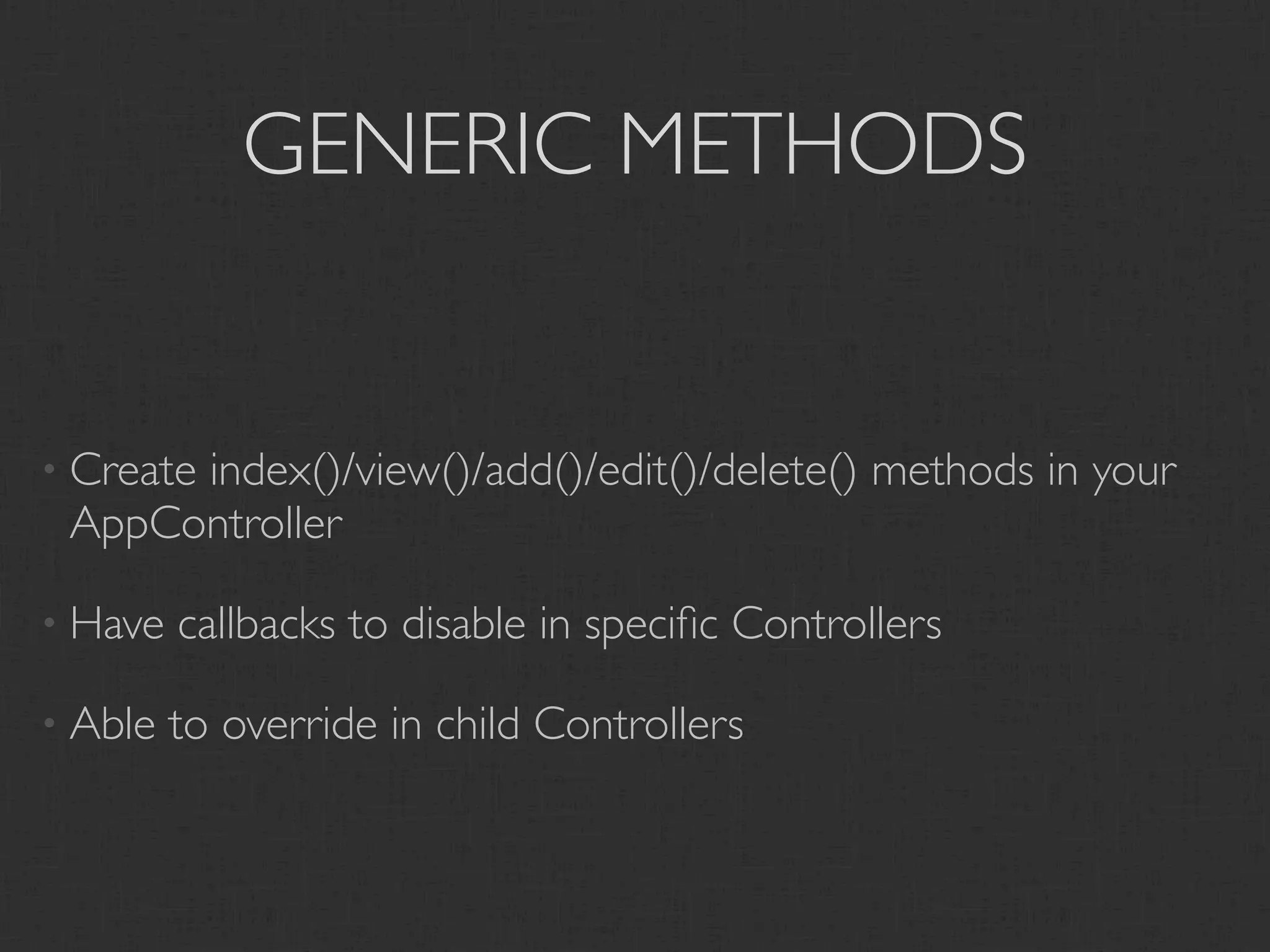 GENERIC METHODS


• Create
      index()/view()/add()/edit()/delete() methods in your
 AppController

• Have   callbacks to disable in speciﬁc Controllers

• Able   to override in child Controllers
 