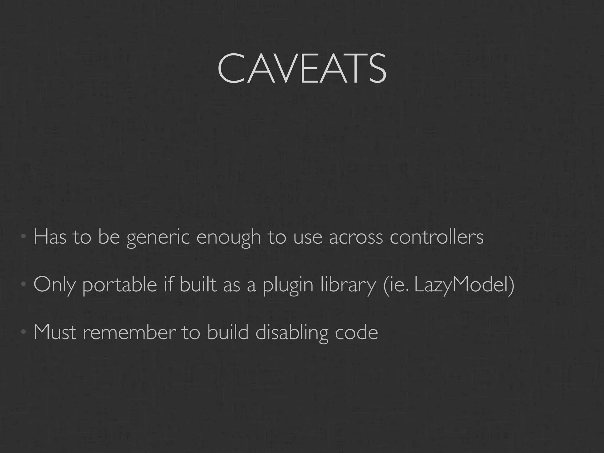 CAVEATS


• Has   to be generic enough to use across controllers

• Only   portable if built as a plugin library (ie. LazyModel)

• Must   remember to build disabling code
 