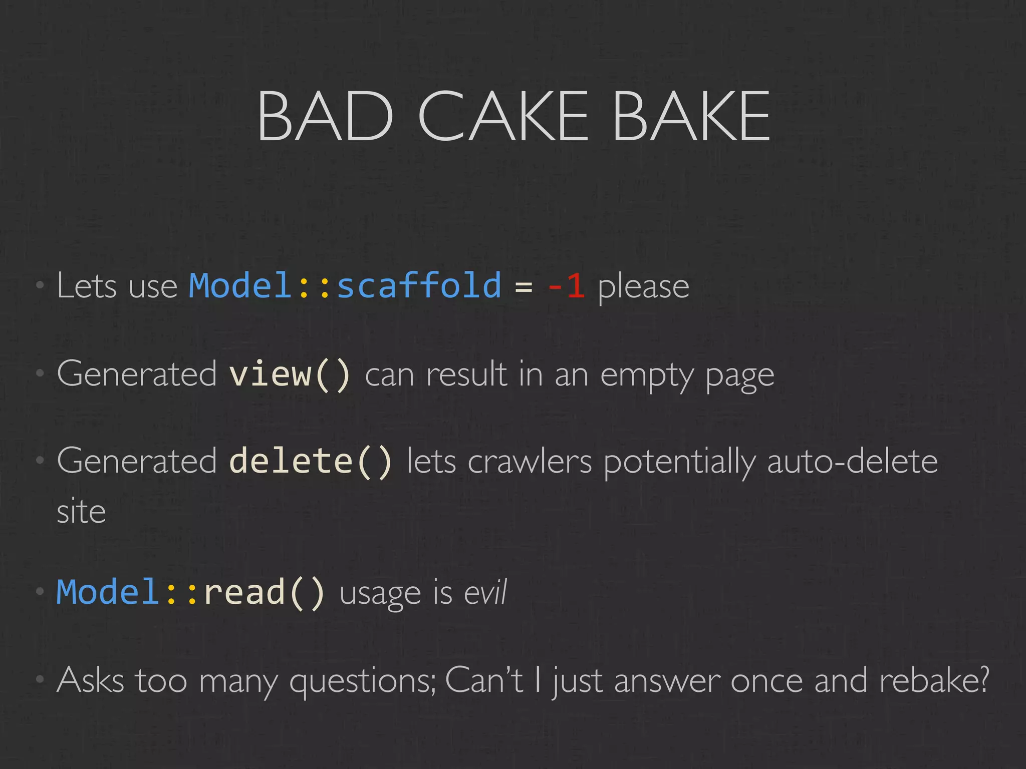 BAD CAKE BAKE

• Lets   use Model::scaffold = ‐1 please

• Generated    view() can result in an empty page

• Generated    delete() lets crawlers potentially auto-delete
 site

• Model::read()       usage is evil

• Asks   too many questions; Can’t I just answer once and rebake?
 