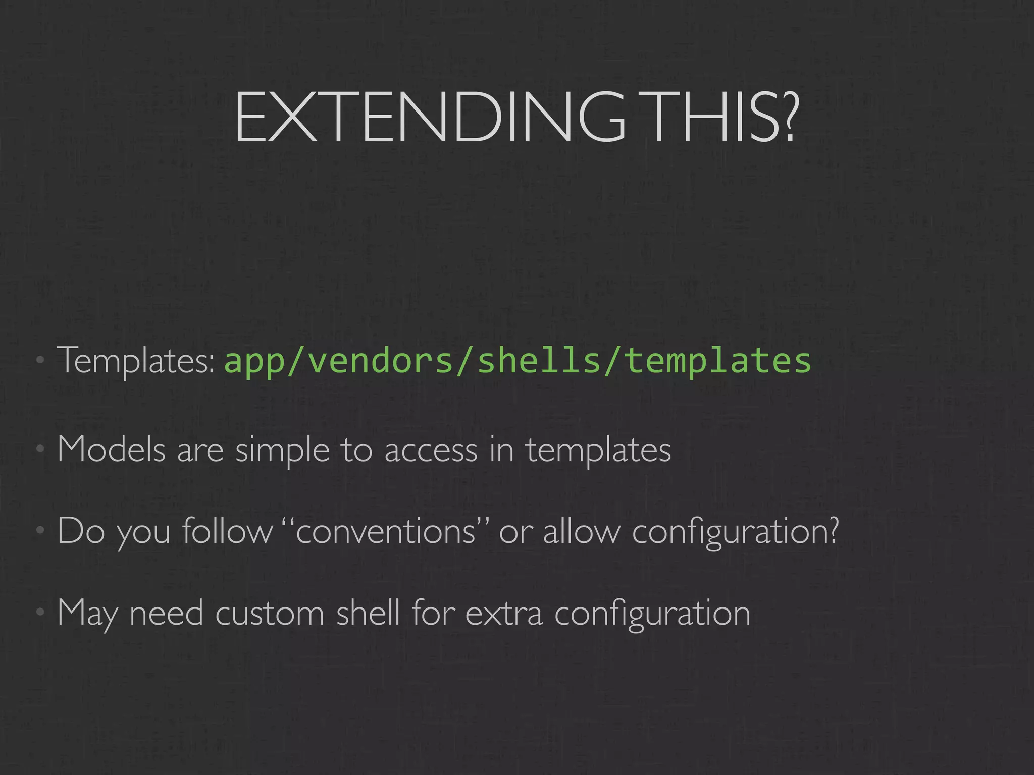 EXTENDING THIS?


• Templates: app/vendors/shells/templates

• Models   are simple to access in templates

• Do   you follow “conventions” or allow conﬁguration?

• May   need custom shell for extra conﬁguration
 