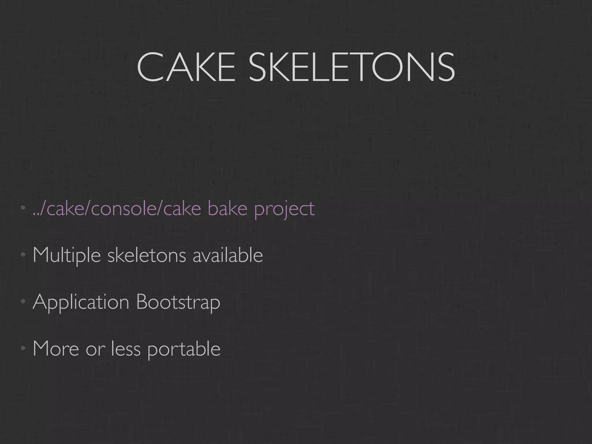 CAKE SKELETONS


• ../cake/console/cake   bake project

• Multiple   skeletons available

• Application   Bootstrap

• More   or less portable
 