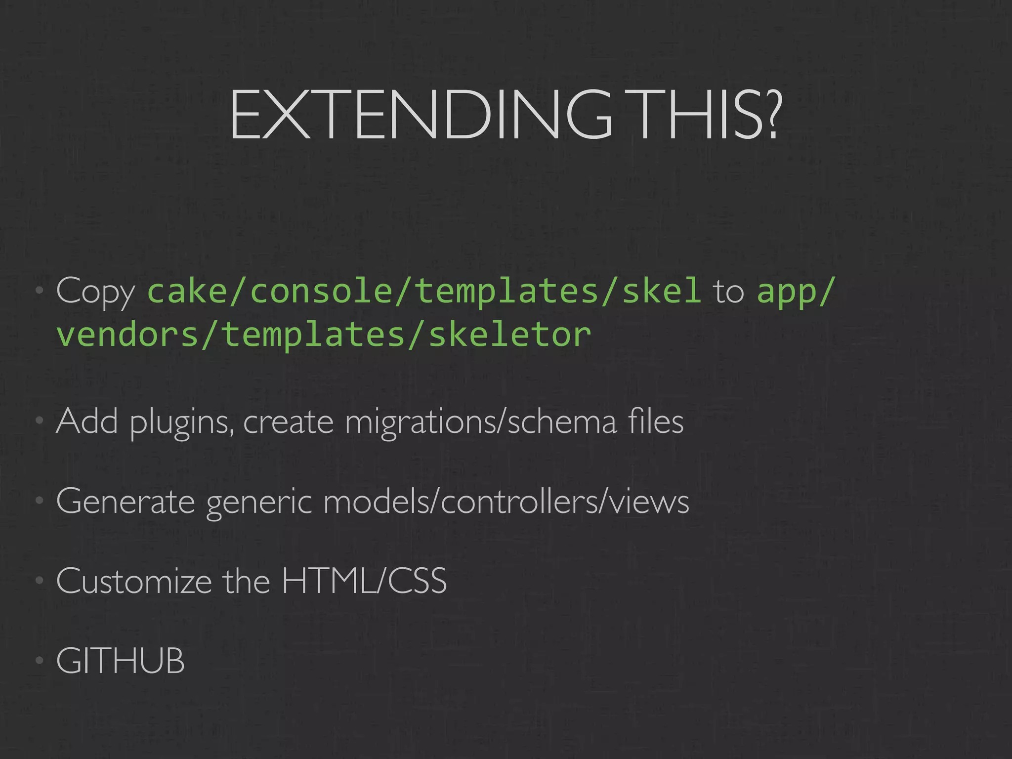 EXTENDING THIS?

• Copy
     cake/console/templates/skel to app/
 vendors/templates/skeletor

• Add   plugins, create migrations/schema ﬁles

• Generate   generic models/controllers/views

• Customize   the HTML/CSS

• GITHUB
 