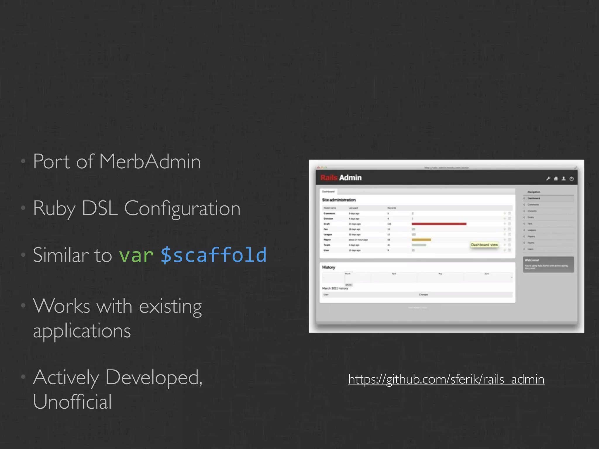 • Port   of MerbAdmin

• Ruby   DSL Conﬁguration

• Similar   to var $scaffold

• Works  with existing
 applications

• Actively
         Developed,            https://github.com/sferik/rails_admin
 Unofﬁcial
 
