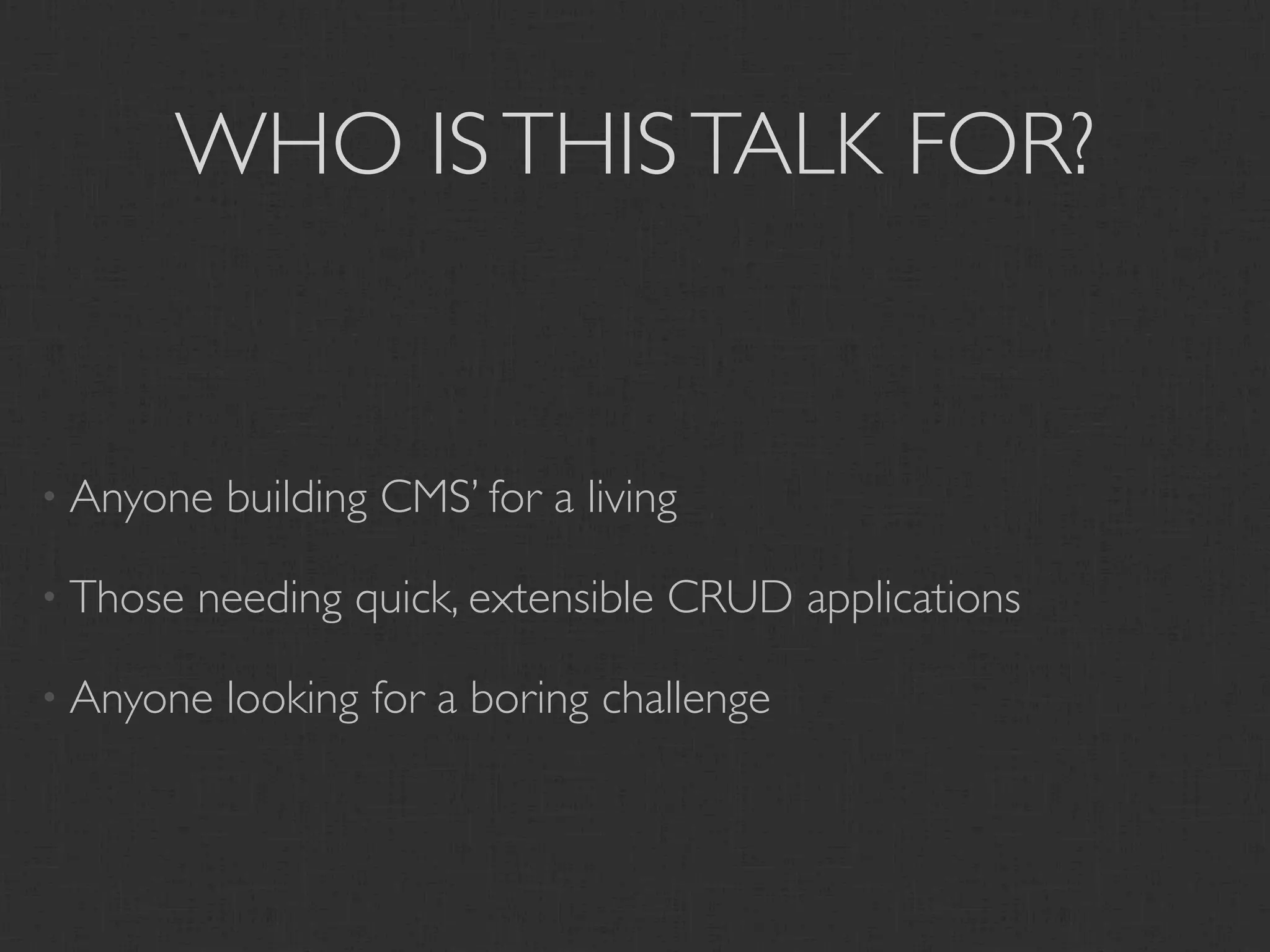 WHO IS THIS TALK FOR?


• Anyone   building CMS’ for a living

• Those   needing quick, extensible CRUD applications

• Anyone   looking for a boring challenge
 