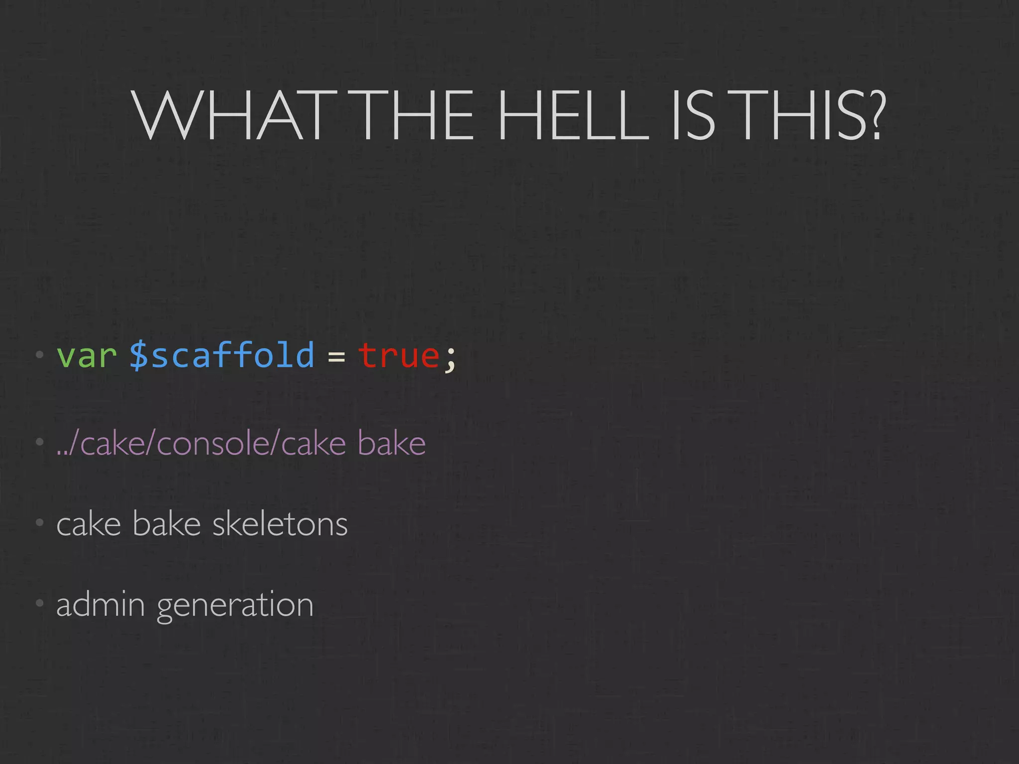 WHAT THE HELL IS THIS?


• var    $scaffold = true;

• ../cake/console/cake    bake

• cake   bake skeletons

• admin   generation
 
