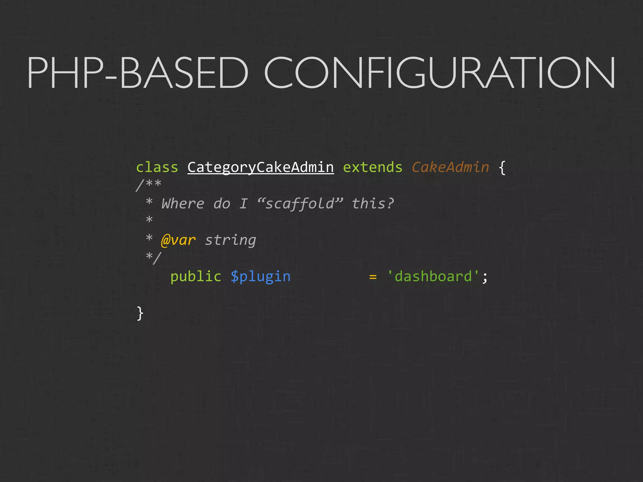 PHP-BASED CONFIGURATION
    class CategoryCakeAdmin extends CakeAdmin {
    /**
     * Where do I “scaffold” this?
     *
     * @var string
     */
        public $plugin         = 'dashboard';

    }
 