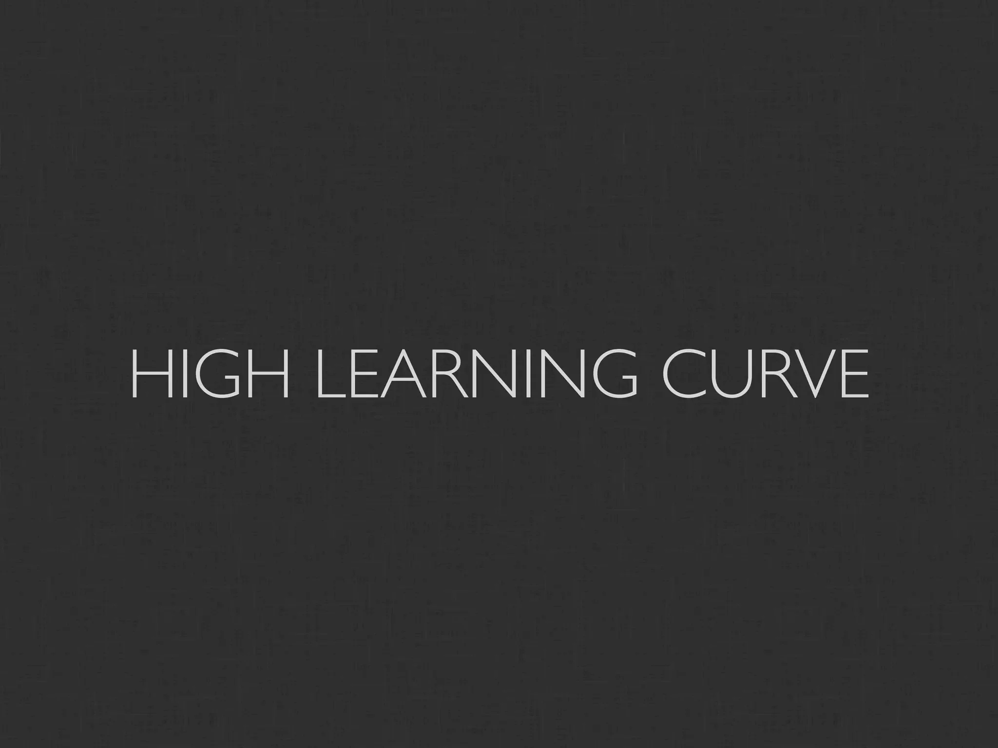HIGH LEARNING CURVE
 
