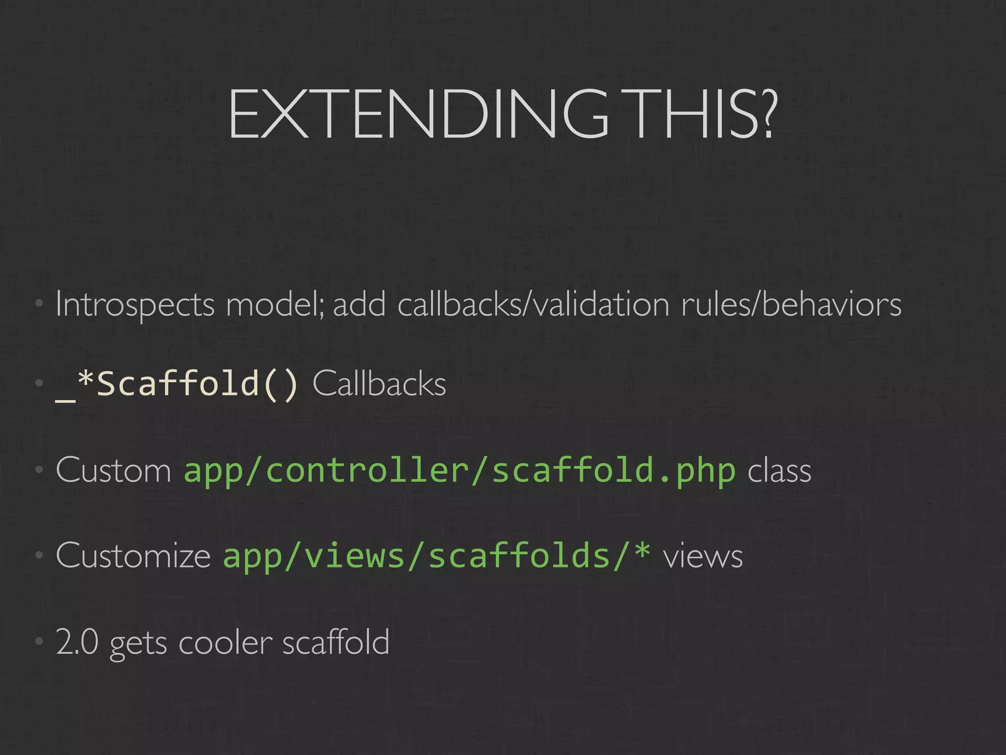 EXTENDING THIS?

• Introspects   model; add callbacks/validation rules/behaviors

• _*Scaffold()        Callbacks

• Custom     app/controller/scaffold.php class

• Customize     app/views/scaffolds/* views

• 2.0   gets cooler scaffold
 