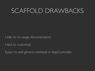 SCAFFOLD DRAWBACKS


• Little   to no usage documentation

• Hard     to customize

• Easier   to add generic methods in AppController
 