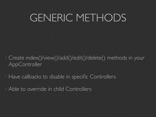 GENERIC METHODS


• Create
      index()/view()/add()/edit()/delete() methods in your
 AppController

• Have   callbacks to disable in speciﬁc Controllers

• Able   to override in child Controllers
 
