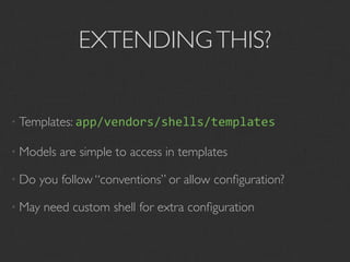 EXTENDING THIS?


• Templates: app/vendors/shells/templates

• Models   are simple to access in templates

• Do   you follow “conventions” or allow conﬁguration?

• May   need custom shell for extra conﬁguration
 
