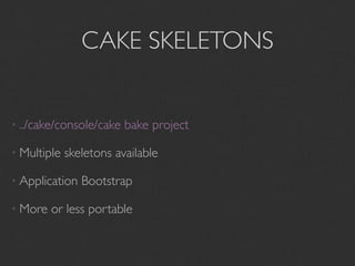 CAKE SKELETONS


• ../cake/console/cake   bake project

• Multiple   skeletons available

• Application   Bootstrap

• More   or less portable
 