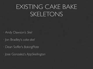 EXISTING CAKE BAKE
                 SKELETONS

• Andy    Dawson’s Skel

• Jon   Bradley’s cake-skel

• Dean    Soffer’s BakingPlate

• Jose   Gonzalez’s AppSkellington
 