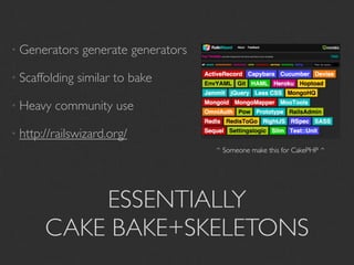 • Generators     generate generators

• Scaffolding   similar to bake

• Heavy   community use

• http://railswizard.org/
                                       ^ Someone make this for CakePHP ^




           ESSENTIALLY
       CAKE BAKE+SKELETONS
 