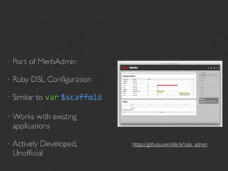 • Port   of MerbAdmin

• Ruby   DSL Conﬁguration

• Similar   to var $scaffold

• Works  with existing
 applications

• Actively
         Developed,            https://github.com/sferik/rails_admin
 Unofﬁcial
 
