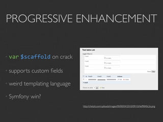 PROGRESSIVE ENHANCEMENT


• var   $scaffold on crack

• supports   custom ﬁelds

• weird   templating language

• Symfony    win?
                                http://chetzit.com/uploads/images/00/00/04/2010/09/10/4ef9840c2e.png
 