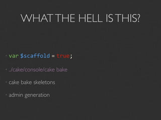 WHAT THE HELL IS THIS?


• var    $scaffold = true;

• ../cake/console/cake    bake

• cake   bake skeletons

• admin   generation
 