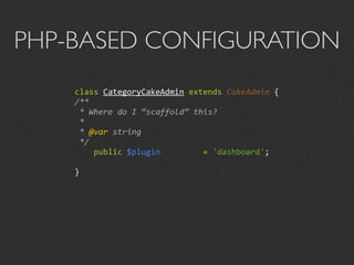 PHP-BASED CONFIGURATION
    class CategoryCakeAdmin extends CakeAdmin {
    /**
     * Where do I “scaffold” this?
     *
     * @var string
     */
        public $plugin         = 'dashboard';

    }
 