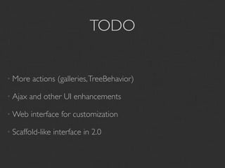 TODO


• More   actions (galleries, TreeBehavior)

• Ajax   and other UI enhancements

• Web    interface for customization

• Scaffold-like   interface in 2.0
 