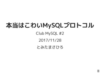 本当はこわいMySQLプロトコル
Club MySQL #2
2017/11/28
とみたまさひろ
1
 