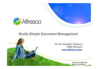 Really Simple Document Management 


                    Dr. Ian Howells, Alfresco
                               CMO Alfresco
                           www.alfresco.com




                                   Alfresco Confidential
                                   Not for Distribution