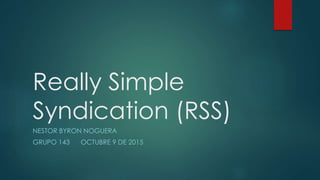 Really Simple
Syndication (RSS)
NESTOR BYRON NOGUERA
GRUPO 143 OCTUBRE 9 DE 2015
 