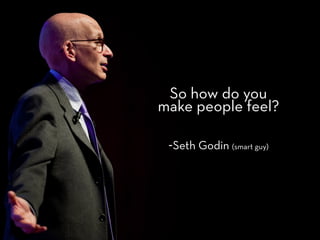 So how do you
make people feel?

 -Seth Godin (smart guy)
 