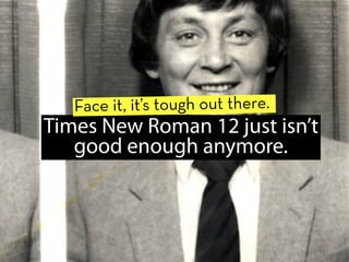 Face it, it’s tough out there.
Times New Roman 12 just isn’t
   good enough anymore.
 