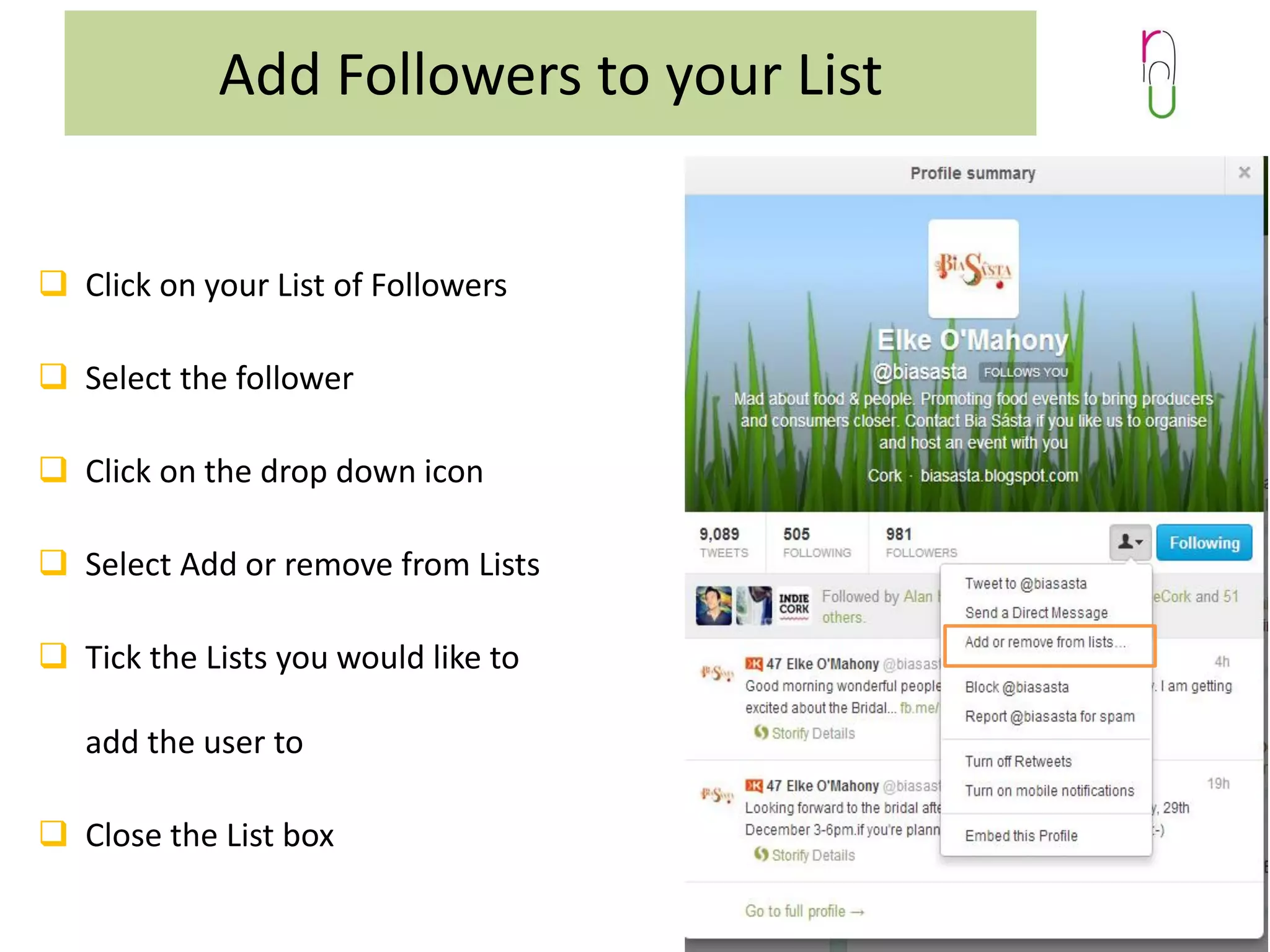 Add Followers to your List
 Click on your List of Followers
 Select the follower
 Click on the drop down icon
 Select Add or remove from Lists

 Tick the Lists you would like to
add the user to

 Close the List box

 