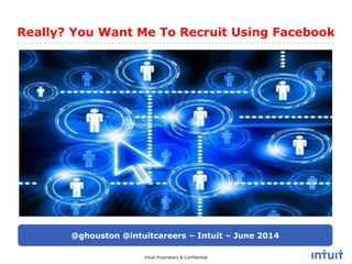 Really? You Want Me To Recruit Using Facebook 
@ghouston @intuitcareers – Intuit – June 2014 
Intuit Proprietary & Confidential 
 