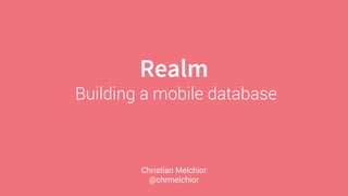 Realm
Building a mobile database
Christian Melchior
@chrmelchior
 