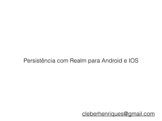 Persistência com Realm para Android e IOS
cleberhenriques@gmail.com
 