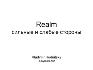 Realm
сильные и слабые стороны
Vladimir Hudnitsky
Rubyroid Labs
 