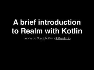 A brief introduction
to Realm with Kotlin
Leonardo YongUk Kim - lk@realm.io
 
