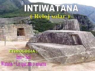 INTIWATANA Inti = Sol Watana = Lo que ata o amarra ( Reloj solar ) ETIMOLOGIA : 